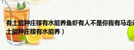 有土能种庄稼有水能养鱼虾有人不是你我有马走遍天下（有土能种庄稼有水能养）