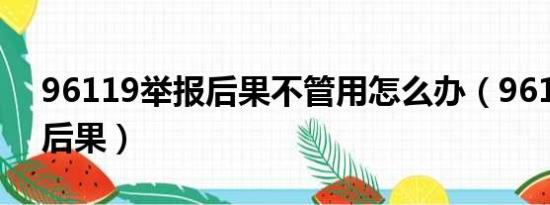 96119举报后果不管用怎么办（96119举报后果）