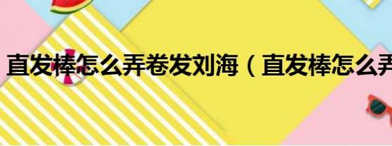 直发棒怎么弄卷发刘海（直发棒怎么弄卷发）