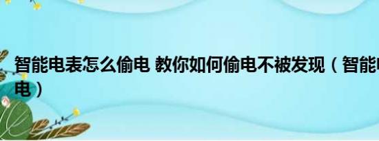 智能电表怎么偷电 教你如何偷电不被发现（智能电表怎么偷电）