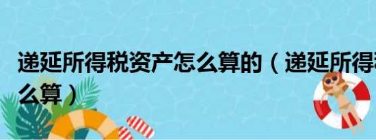 递延所得税资产怎么算的（递延所得税资产怎么算）