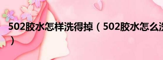 502胶水怎样洗得掉（502胶水怎么洗掉 皮肤）