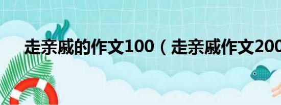 走亲戚的作文100（走亲戚作文200字）