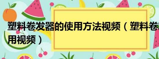 塑料卷发器的使用方法视频（塑料卷发器怎么用视频）