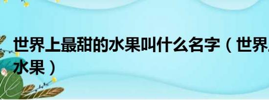 世界上最甜的水果叫什么名字（世界上最甜的水果）