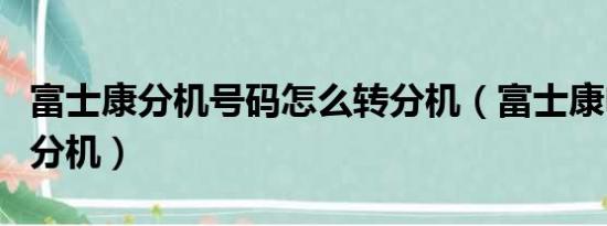 富士康分机号码怎么转分机（富士康电话号码分机）