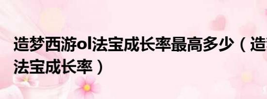 造梦西游ol法宝成长率最高多少（造梦西游ol法宝成长率）