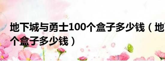 地下城与勇士100个盒子多少钱（地下城100个盒子多少钱）