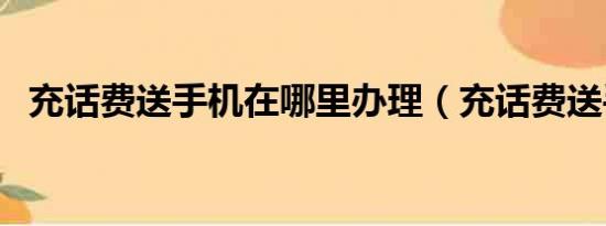 充话费送手机在哪里办理（充话费送手机）