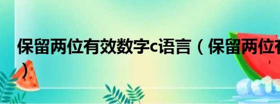 保留两位有效数字c语言（保留两位有效数字）