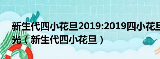 新生代四小花旦2019:2019四小花旦造型曝光（新生代四小花旦）