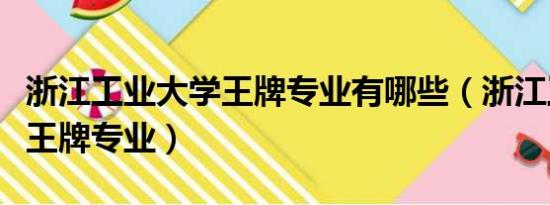 浙江工业大学王牌专业有哪些（浙江工业大学王牌专业）