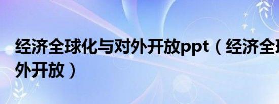 经济全球化与对外开放ppt（经济全球化与对外开放）