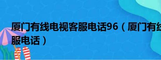 厦门有线电视客服电话96（厦门有线电视客服电话）