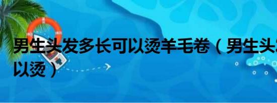 男生头发多长可以烫羊毛卷（男生头发多长可以烫）