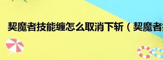 契魔者技能缠怎么取消下斩（契魔者技能）