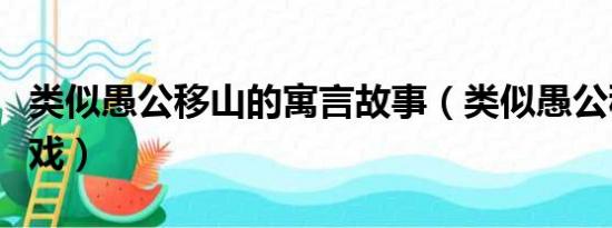 类似愚公移山的寓言故事（类似愚公移山的游戏）