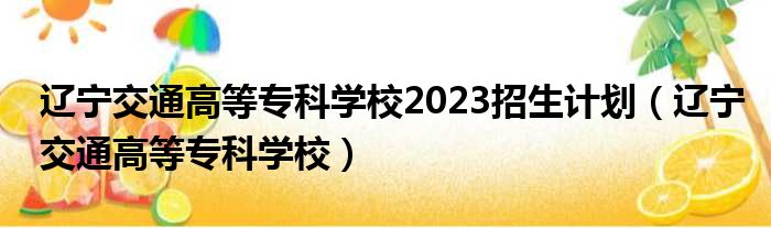 辽宁交通高等专科学校2023招生计划（辽宁交通高等专科学校）