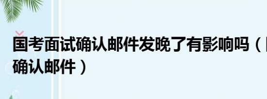 国考面试确认邮件发晚了有影响吗（国考面试确认邮件）