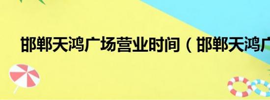 邯郸天鸿广场营业时间（邯郸天鸿广场）