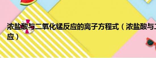 浓盐酸与二氧化锰反应的离子方程式（浓盐酸与二氧化锰反应）