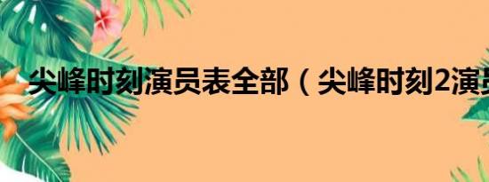 尖峰时刻演员表全部（尖峰时刻2演员表）