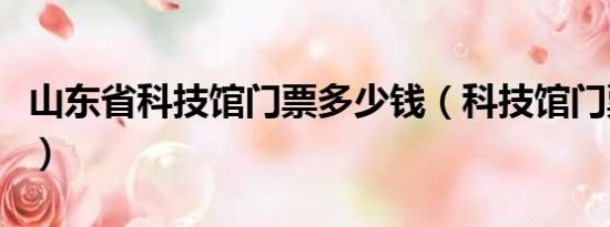 山东省科技馆门票多少钱（科技馆门票多少钱）