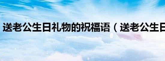 送老公生日礼物的祝福语（送老公生日礼物）