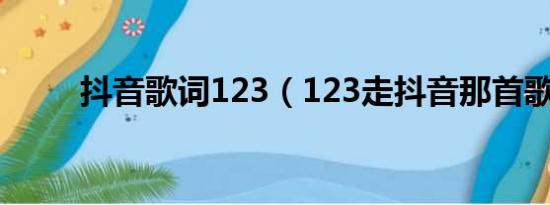 抖音歌词123（123走抖音那首歌）