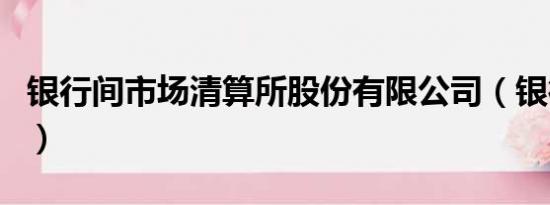 银行间市场清算所股份有限公司（银行间市场）