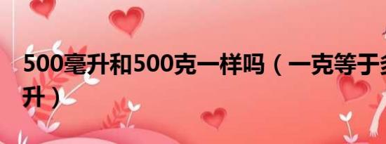 500毫升和500克一样吗（一克等于多少毫克升）