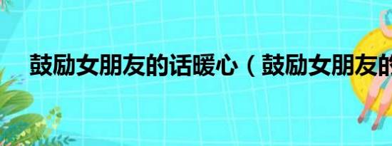 鼓励女朋友的话暖心（鼓励女朋友的话）