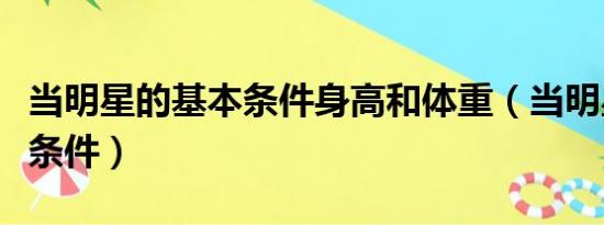 当明星的基本条件身高和体重（当明星的基本条件）