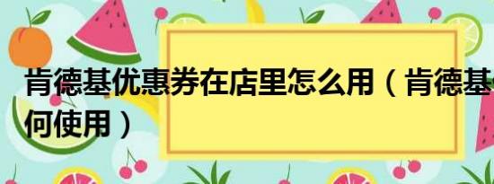 肯德基优惠券在店里怎么用（肯德基优惠券如何使用）