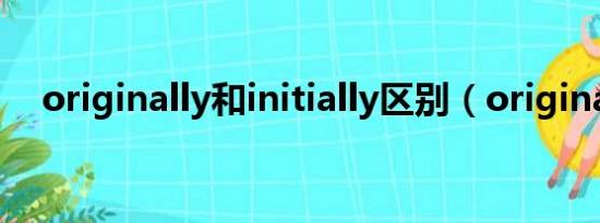 originally和initially区别（originally）