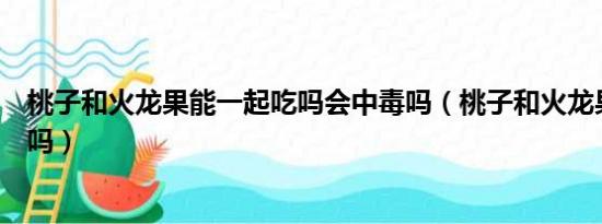 桃子和火龙果能一起吃吗会中毒吗（桃子和火龙果能一起吃吗）