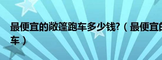 最便宜的敞篷跑车多少钱?（最便宜的敞篷跑车）