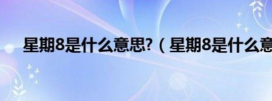 星期8是什么意思?（星期8是什么意思）