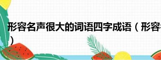 形容名声很大的词语四字成语（形容名声很大）