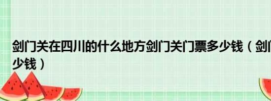 剑门关在四川的什么地方剑门关门票多少钱（剑门关门票多少钱）