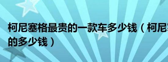 柯尼塞格最贵的一款车多少钱（柯尼塞格最贵的多少钱）