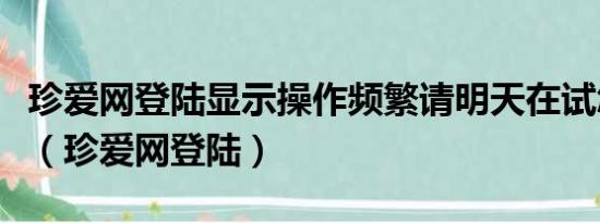 珍爱网登陆显示操作频繁请明天在试怎么回事（珍爱网登陆）