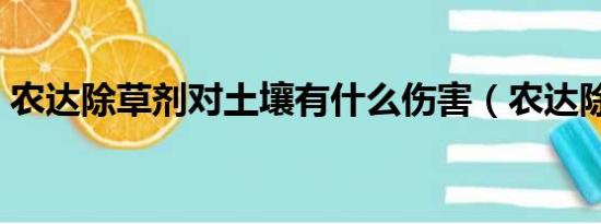 农达除草剂对土壤有什么伤害（农达除草剂）