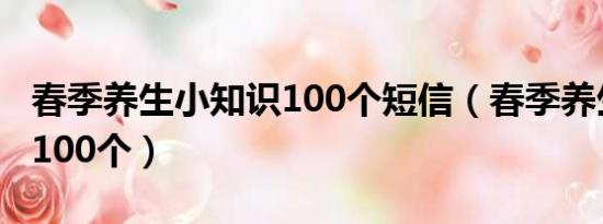 春季养生小知识100个短信（春季养生小知识100个）