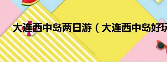 大连西中岛两日游（大连西中岛好玩吗）