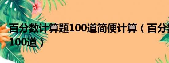 百分数计算题100道简便计算（百分数计算题100道）