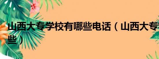 山西大专学校有哪些电话（山西大专学校有哪些）