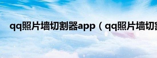 qq照片墙切割器app（qq照片墙切割器）