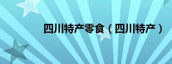 四川特产零食（四川特产）