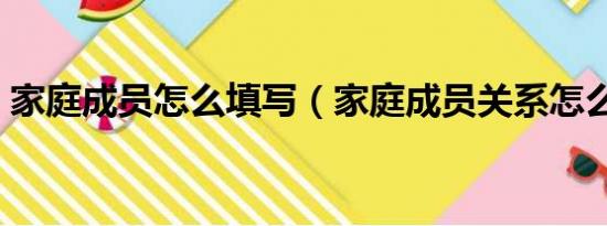 家庭成员怎么填写（家庭成员关系怎么填写）